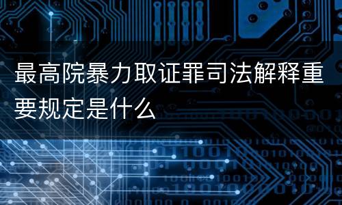 最高院暴力取证罪司法解释重要规定是什么