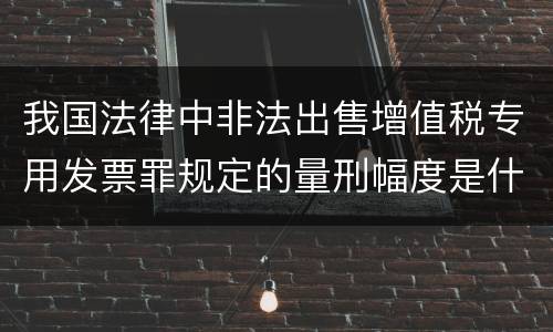 我国法律中非法出售增值税专用发票罪规定的量刑幅度是什么