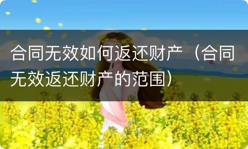 合同无效如何返还财产（合同无效返还财产的范围）