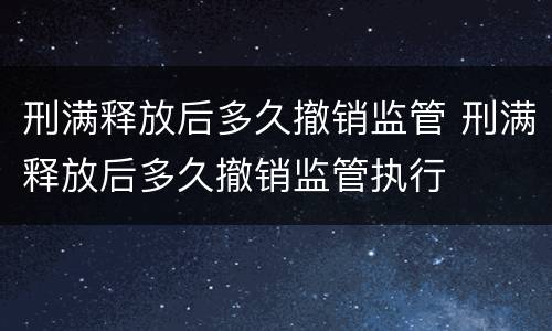 刑满释放后多久撤销监管 刑满释放后多久撤销监管执行