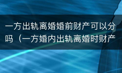 一方出轨离婚婚前财产可以分吗（一方婚内出轨离婚时财产分割）