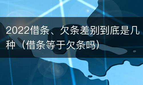 2022借条、欠条差别到底是几种（借条等于欠条吗）