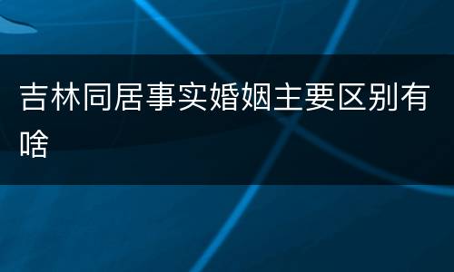吉林同居事实婚姻主要区别有啥