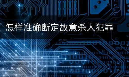 怎样准确断定故意杀人犯罪