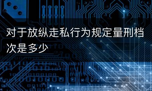 对于放纵走私行为规定量刑档次是多少