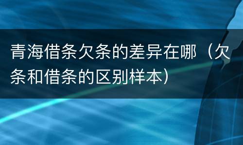 青海借条欠条的差异在哪（欠条和借条的区别样本）