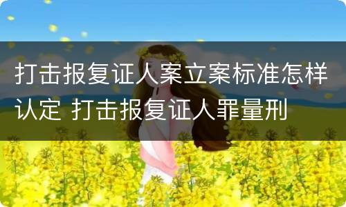 打击报复证人案立案标准怎样认定 打击报复证人罪量刑