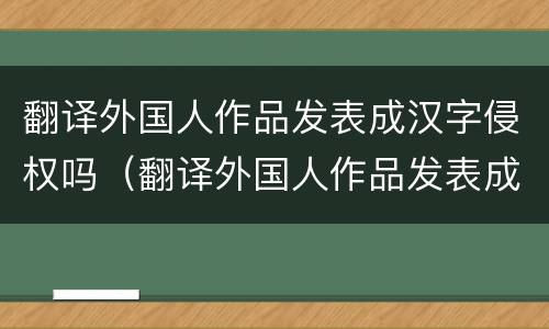 翻译外国人作品发表成汉字侵权吗（翻译外国人作品发表成汉字侵权吗）
