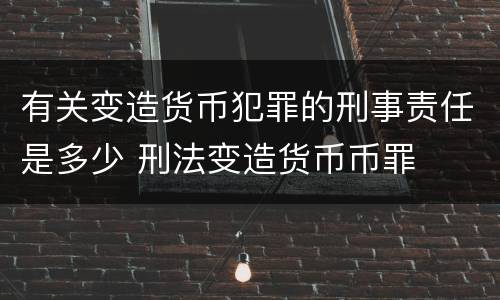 有关变造货币犯罪的刑事责任是多少 刑法变造货币币罪
