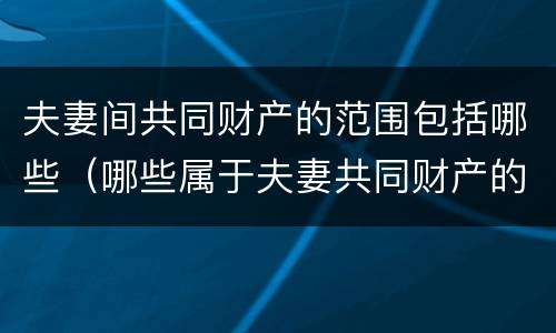 夫妻间共同财产的范围包括哪些（哪些属于夫妻共同财产的范围）