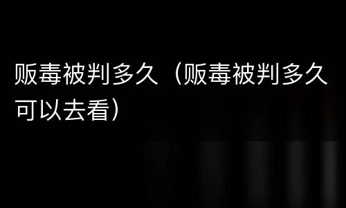 贩毒被判多久（贩毒被判多久可以去看）