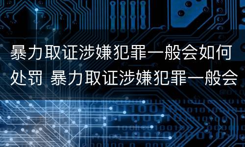 暴力取证涉嫌犯罪一般会如何处罚 暴力取证涉嫌犯罪一般会如何处罚呢