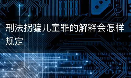 刑法拐骗儿童罪的解释会怎样规定