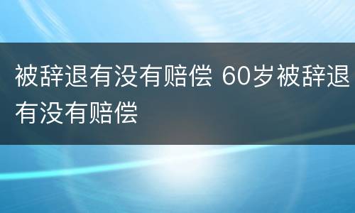 被辞退有没有赔偿 60岁被辞退有没有赔偿