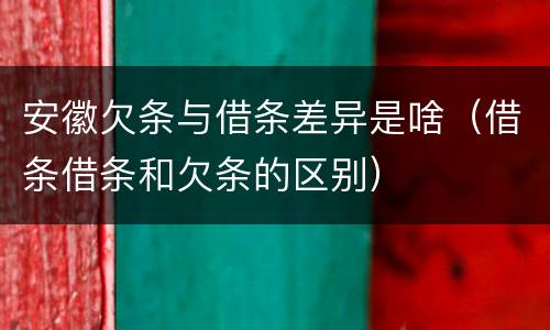 安徽欠条与借条差异是啥（借条借条和欠条的区别）