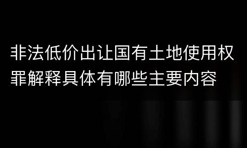非法低价出让国有土地使用权罪解释具体有哪些主要内容