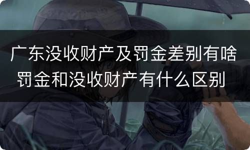 广东没收财产及罚金差别有啥 罚金和没收财产有什么区别