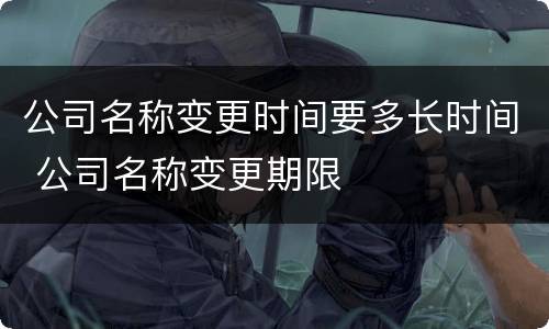 公司名称变更时间要多长时间 公司名称变更期限