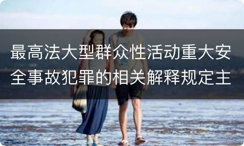 最高法大型群众性活动重大安全事故犯罪的相关解释规定主要内容是什么