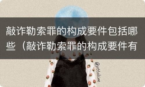敲诈勒索罪的构成要件包括哪些（敲诈勒索罪的构成要件有哪些）