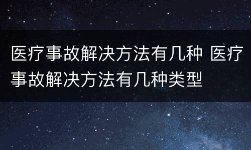 医疗事故解决方法有几种 医疗事故解决方法有几种类型