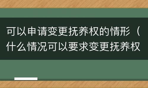可以申请变更抚养权的情形（什么情况可以要求变更抚养权）