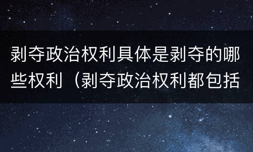 剥夺政治权利具体是剥夺的哪些权利（剥夺政治权利都包括什么）