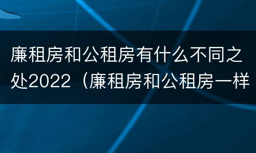 廉租房和公租房有什么不同之处2022（廉租房和公租房一样吗?）