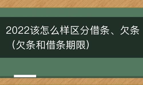 2022该怎么样区分借条、欠条（欠条和借条期限）