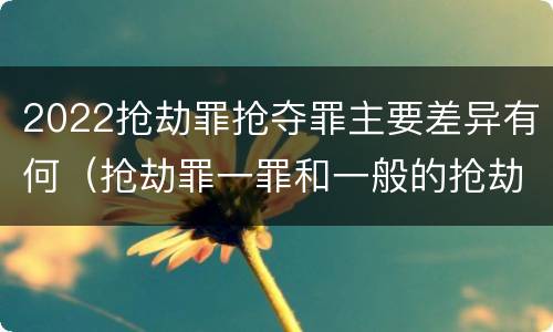2022抢劫罪抢夺罪主要差异有何（抢劫罪一罪和一般的抢劫罪）