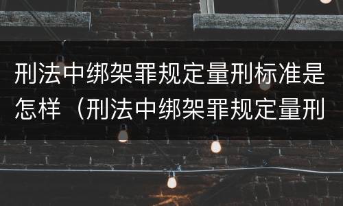 刑法中绑架罪规定量刑标准是怎样（刑法中绑架罪规定量刑标准是怎样定罪的）