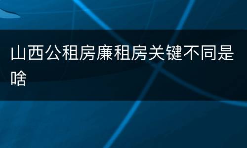 山西公租房廉租房关键不同是啥
