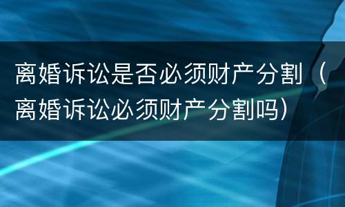 离婚诉讼是否必须财产分割（离婚诉讼必须财产分割吗）