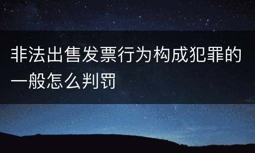 非法出售发票行为构成犯罪的一般怎么判罚