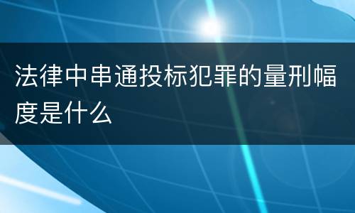 法律中串通投标犯罪的量刑幅度是什么