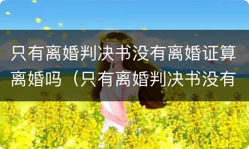只有离婚判决书没有离婚证算离婚吗（只有离婚判决书没有离婚证算离婚吗知乎）