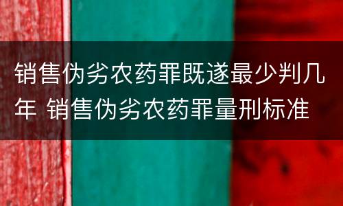 销售伪劣农药罪既遂最少判几年 销售伪劣农药罪量刑标准