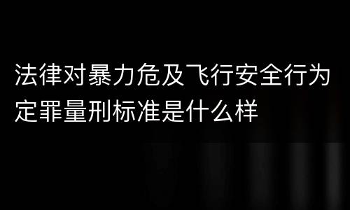 法律对暴力危及飞行安全行为定罪量刑标准是什么样