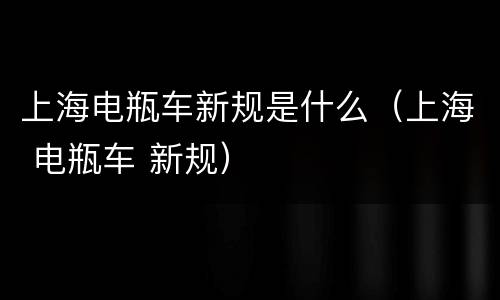 上海电瓶车新规是什么（上海 电瓶车 新规）