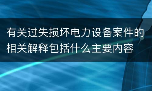 有关过失损坏电力设备案件的相关解释包括什么主要内容