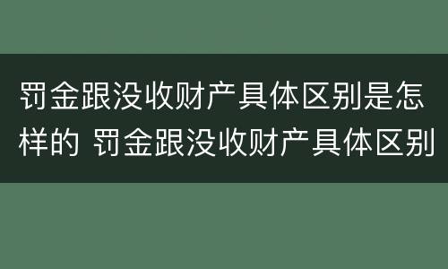 罚金跟没收财产具体区别是怎样的 罚金跟没收财产具体区别是怎样的呢