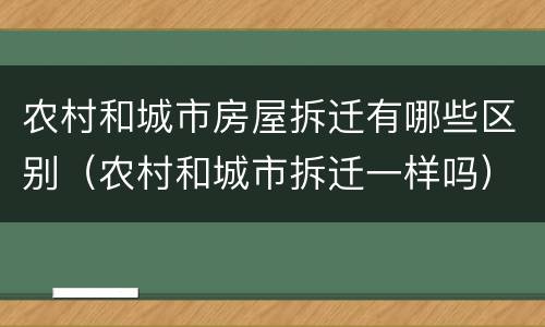 农村和城市房屋拆迁有哪些区别（农村和城市拆迁一样吗）