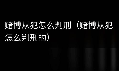 赌博从犯怎么判刑（赌博从犯怎么判刑的）