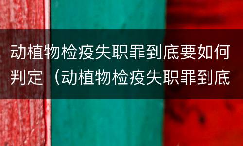 动植物检疫失职罪到底要如何判定（动植物检疫失职罪到底要如何判定呢）