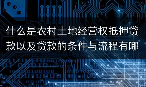 什么是农村土地经营权抵押贷款以及贷款的条件与流程有哪些