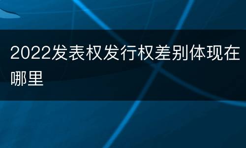 2022发表权发行权差别体现在哪里
