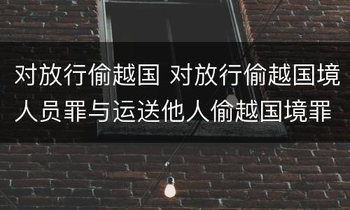 对放行偷越国 对放行偷越国境人员罪与运送他人偷越国境罪共犯