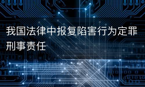 我国法律中报复陷害行为定罪刑事责任