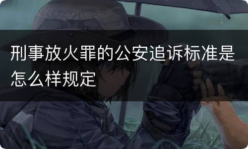 刑事放火罪的公安追诉标准是怎么样规定