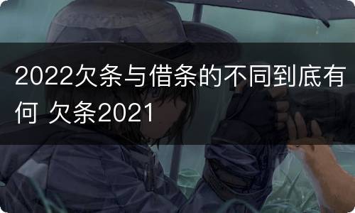 2022欠条与借条的不同到底有何 欠条2021
